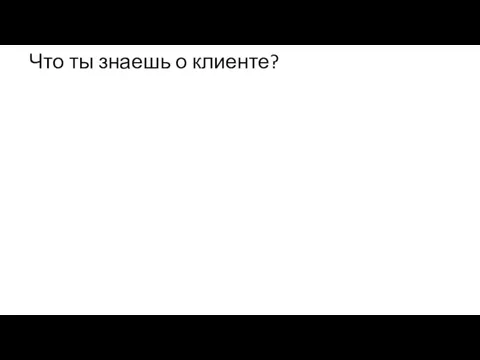 Что ты знаешь о клиенте?