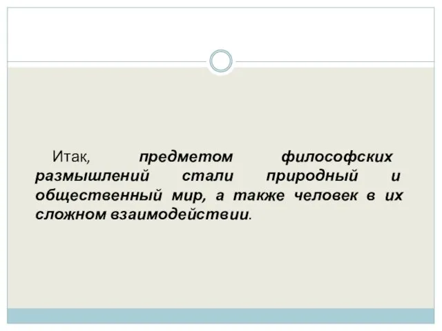 Итак, предметом философских размышлений стали природный и общественный мир, а также человек в их сложном взаимодействии.