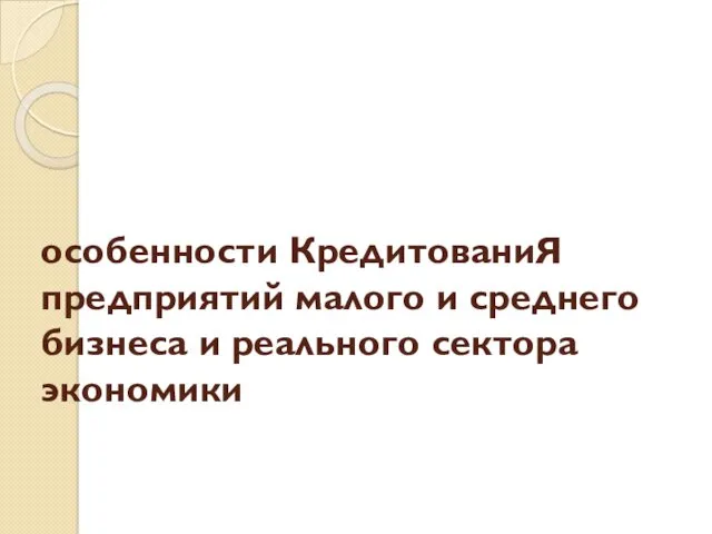 особенности КредитованиЯ предприятий малого и среднего бизнеса и реального сектора экономики