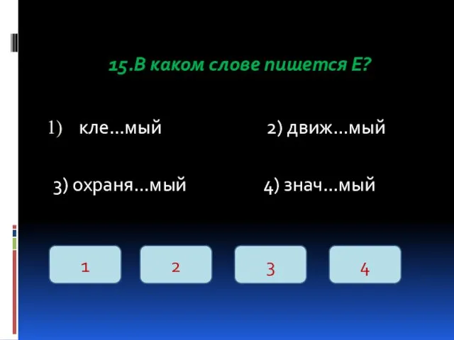 15.В каком слове пишется Е? кле…мый 2) движ…мый 3) охраня…мый 4) знач…мый 1 2 3 4