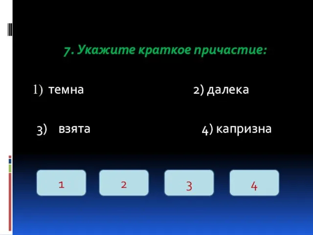 7. Укажите краткое причастие: темна 2) далека 3) взята 4) капризна 1 2 3 4