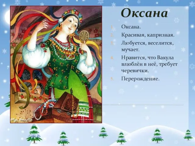 Оксана Оксана. Красивая, капризная. Любуется, веселится, мучает. Нравится, что Вакула влюблён в неё, требует черевички. Перерождение.