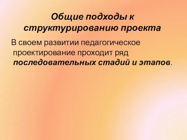 Общие подходы к структурированию проекта В своем развитии педагогическое проектирование проходит ряд последовательных стадий и этапов.