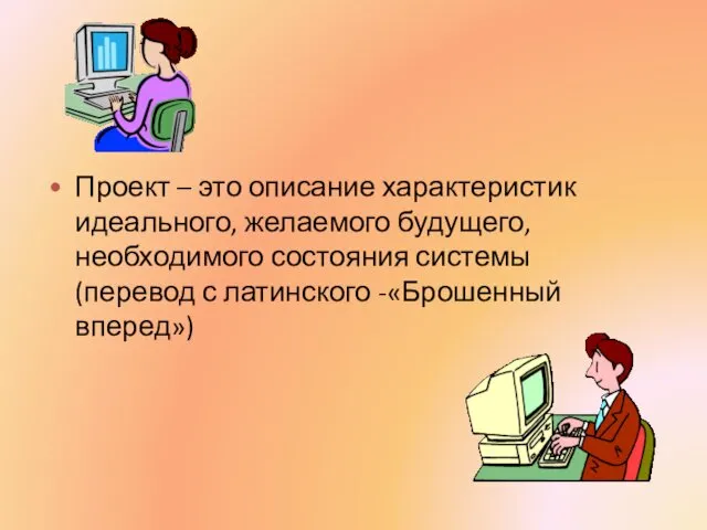 Проект – это описание характеристик идеального, желаемого будущего, необходимого состояния системы (перевод с латинского -«Брошенный вперед»)