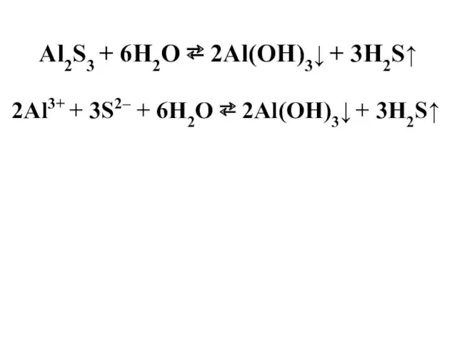 Al2S3 + 6H2O ⇄ 2Al(OH)3↓ + 3H2S↑ 2Al3+ + 3S2– + 6H2O ⇄ 2Al(OH)3↓ + 3Н2S↑