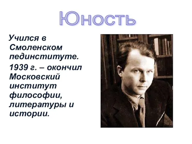 Учился в Смоленском пединституте. 1939 г. – окончил Московский институт философии, литературы и истории. Юность