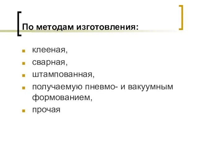 По методам изготовления: клееная, сварная, штампованная, получаемую пневмо- и вакуумным формованием, прочая