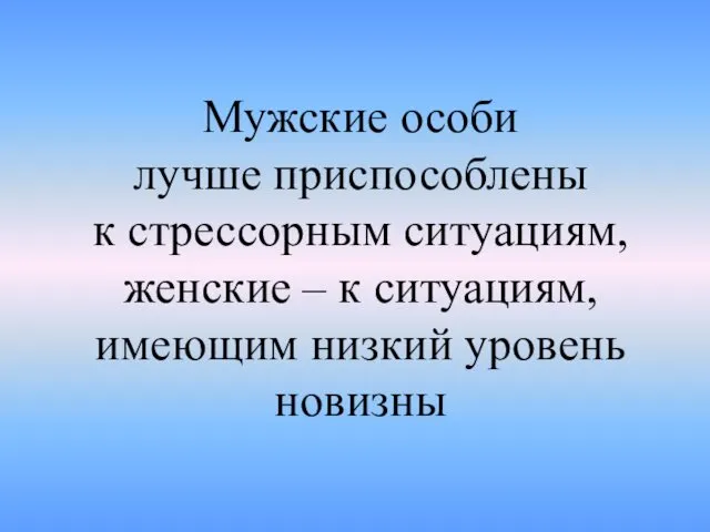 Мужские особи лучше приспособлены к стрессорным ситуациям, женские – к ситуациям, имеющим низкий уровень новизны