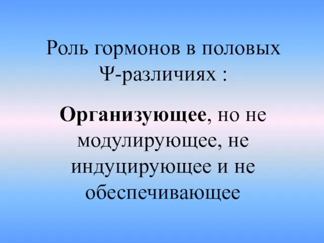 Роль гормонов в половых Ψ-различиях : Организующее, но не модулирующее, не индуцирующее и не обеспечивающее