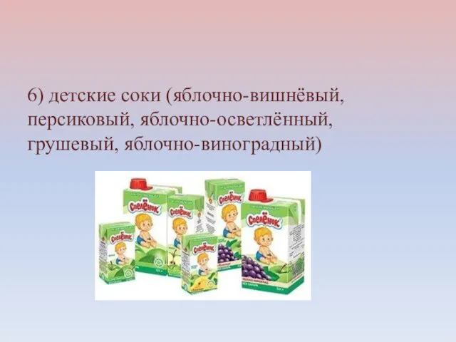 6) детские соки (яблочно-вишнёвый, персиковый, яблочно-осветлённый, грушевый, яблочно-виноградный)