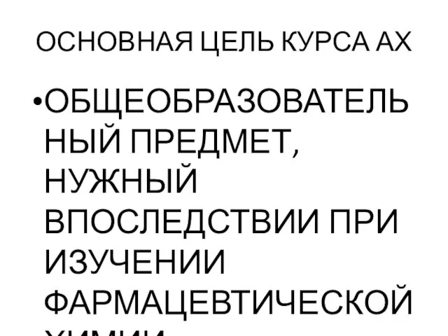 ОСНОВНАЯ ЦЕЛЬ КУРСА АХ ОБЩЕОБРАЗОВАТЕЛЬНЫЙ ПРЕДМЕТ, НУЖНЫЙ ВПОСЛЕДСТВИИ ПРИ ИЗУЧЕНИИ ФАРМАЦЕВТИЧЕСКОЙ ХИМИИ