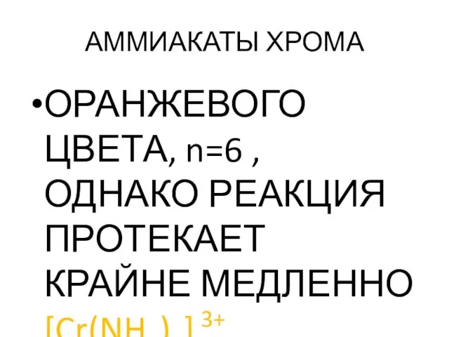 АММИАКАТЫ ХРОМА ОРАНЖЕВОГО ЦВЕТА, n=6 , ОДНАКО РЕАКЦИЯ ПРОТЕКАЕТ КРАЙНЕ МЕДЛЕННО [Cr(NH3)6] 3+