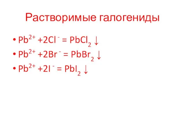 Растворимые галогениды Pb2+ +2Cl - = PbCl2 ↓ Pb2+ +2Br