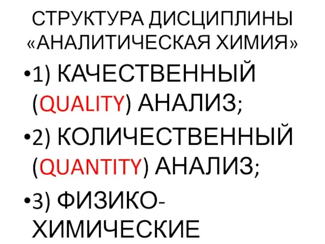 СТРУКТУРА ДИСЦИПЛИНЫ «АНАЛИТИЧЕСКАЯ ХИМИЯ» 1) КАЧЕСТВЕННЫЙ (QUALITY) АНАЛИЗ; 2) КОЛИЧЕСТВЕННЫЙ (QUANTITY) АНАЛИЗ; 3) ФИЗИКО-ХИМИЧЕСКИЕ МЕТОДЫ АНАЛИЗА