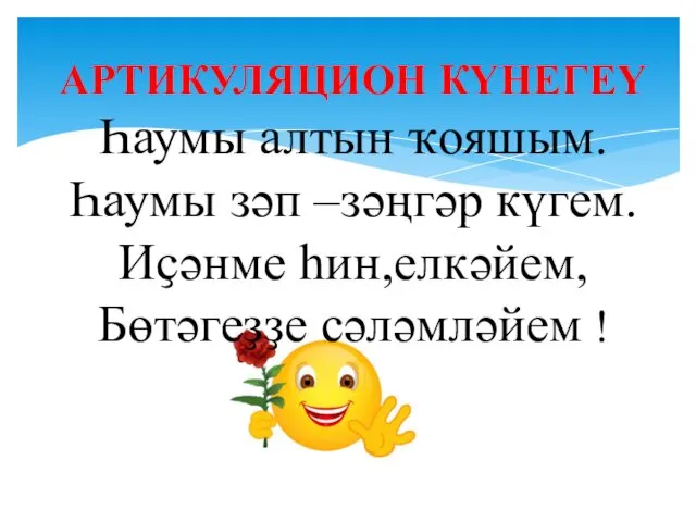 АРТИКУЛЯЦИОН КҮНЕГЕҮ Һаумы алтын ҡояшым. Һаумы зәп –зәңгәр күгем. Иҫәнме һин,елкәйем, Бөтәгеҙҙе сәләмләйем.!