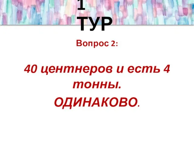 1 ТУР Вопрос 2: 40 центнеров и есть 4 тонны. ОДИНАКОВО.