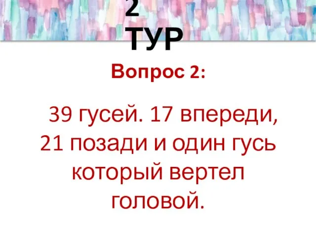 2 ТУР Вопрос 2: 39 гусей. 17 впереди, 21 позади и один гусь который вертел головой.