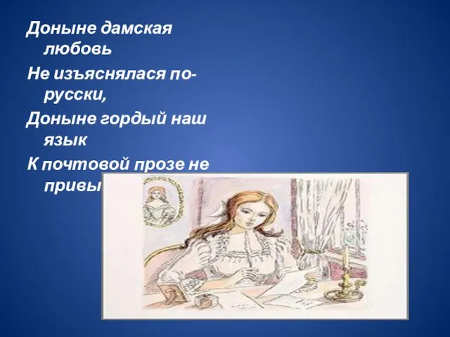 Доныне дамская любовь Не изъяснялася по-русски, Доныне гордый наш язык К почтовой прозе не привык.