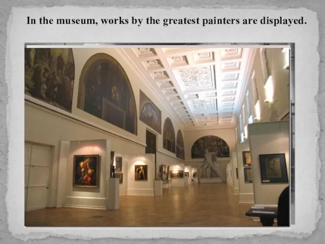 In the museum, works by the greatest painters are displayed.