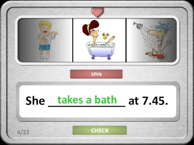 CHECK She ____________ at 7.45. takes a bath 4/22 SPIN