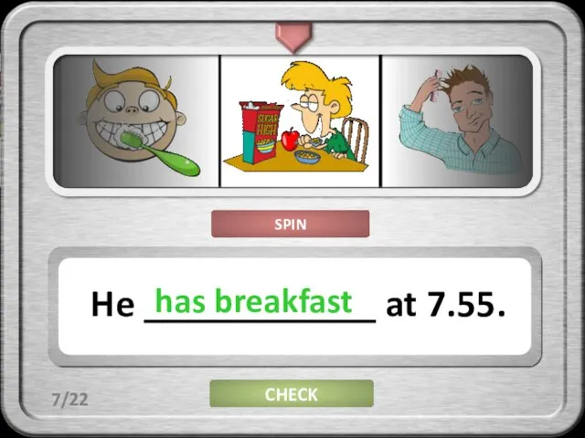 CHECK He ____________ at 7.55. has breakfast 7/22 SPIN