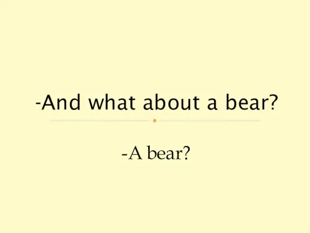 -A bear? -And what about a bear?