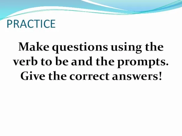 PRACTICE Make questions using the verb to be and the prompts. Give the correct answers!