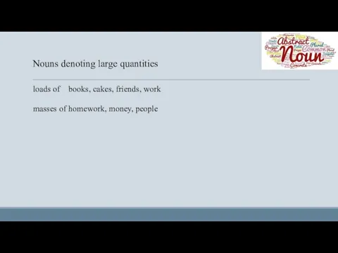 Nouns denoting large quantities loads of books, cakes, friends, work masses of homework, money, people