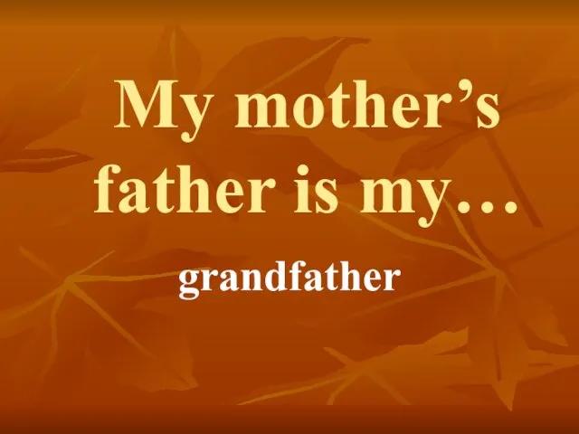 My mother’s father is my… grandfather