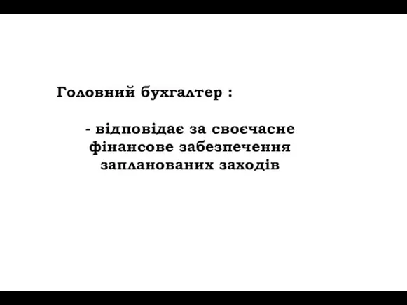 Головний бухгалтер : - відповідає за своєчасне фінансове забезпечення запланованих заходів