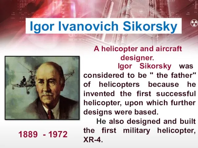 Igor Ivanovich Sikorsky A helicopter and aircraft designer. 1889 -