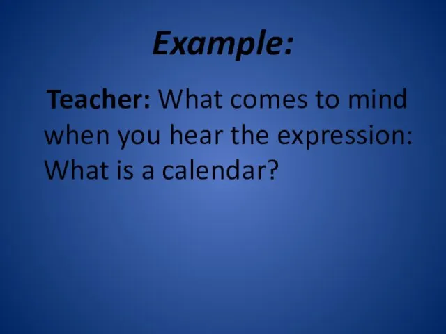 Example: Teacher: What comes to mind when you hear the expression: What is a calendar?