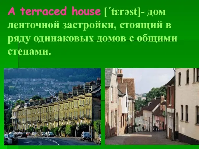 A terraced house [ˊtɛrəst]- дом ленточной застройки, стоящий в ряду одинаковых домов с общими стенами.