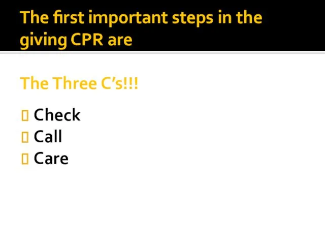 The first important steps in the giving CPR are The Three C’s!!! Check Call Care