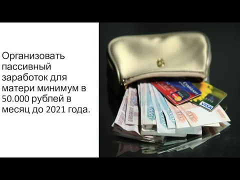 Организовать пассивный заработок для матери минимум в 50.000 рублей в месяц до 2021 года.
