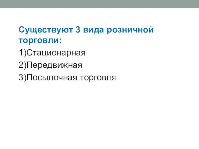 Существуют 3 вида розничной торговли: 1)Стационарная 2)Передвижная 3)Посылочная торговля