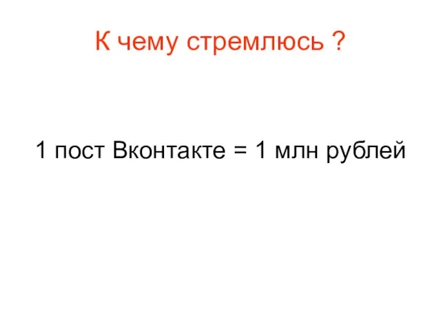 К чему стремлюсь ? 1 пост Вконтакте = 1 млн рублей