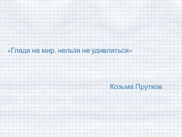 «Глядя на мир, нельзя не удивляться» Козьма Прутков