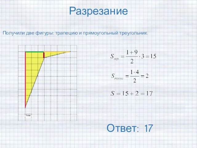 Разрезание Получили две фигуры: трапецию и прямоугольный треугольник. Ответ: 17