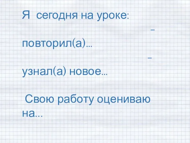 Я сегодня на уроке: - повторил(а)… - узнал(а) новое… Свою работу оцениваю на...