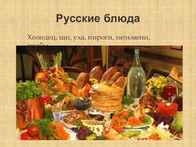 Русские блюда Холодец, щи, уха, пироги, пельмени, грибы.