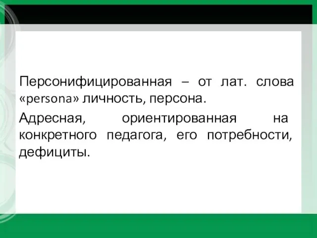 Персонифицированная – от лат. слова «persona» личность, персона. Адресная, ориентированная на конкретного педагога, его потребности, дефициты.