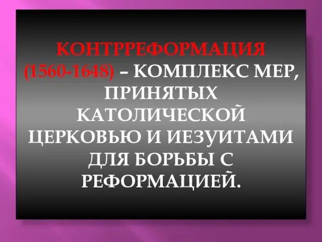 КОНТРРЕФОРМАЦИЯ (1560-1648) – КОМПЛЕКС МЕР, ПРИНЯТЫХ КАТОЛИЧЕСКОЙ ЦЕРКОВЬЮ И ИЕЗУИТАМИ ДЛЯ БОРЬБЫ С РЕФОРМАЦИЕЙ.