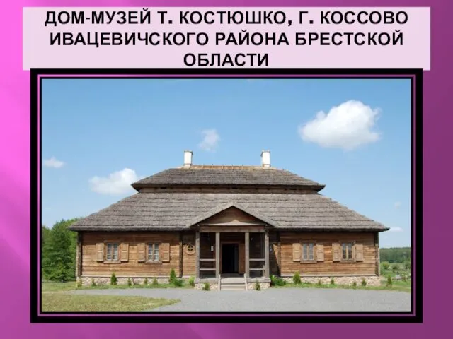 ДОМ-МУЗЕЙ Т. КОСТЮШКО, Г. КОССОВО ИВАЦЕВИЧСКОГО РАЙОНА БРЕСТСКОЙ ОБЛАСТИ