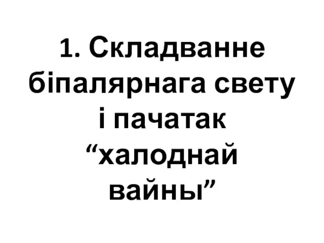 1. Складванне біпалярнага свету і пачатак “халоднай вайны”