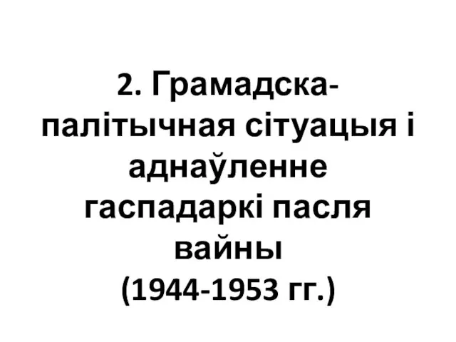 2. Грамадска-палітычная сітуацыя і аднаўленне гаспадаркі пасля вайны (1944-1953 гг.)
