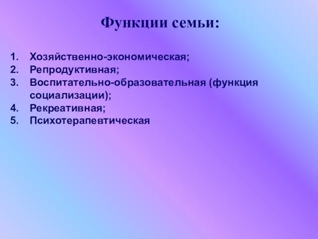 Функции семьи: Хозяйственно-экономическая; Репродуктивная; Воспитательно-образовательная (функция социализации); Рекреативная; Психотерапевтическая