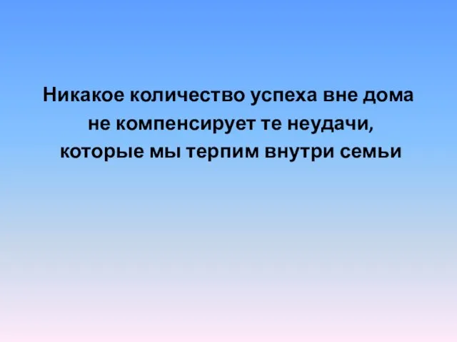 Никакое количество успеха вне дома не компенсирует те неудачи, которые мы терпим внутри семьи