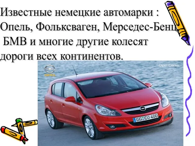 Известные немецкие автомарки : Опель, Фольксваген, Мерседес-Бенц, БМВ и многие другие колесят дороги всех континентов.