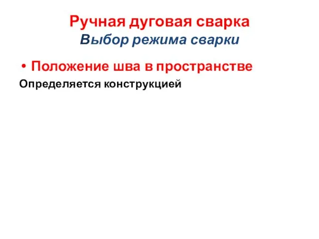 Ручная дуговая сварка Выбор режима сварки Положение шва в пространстве Определяется конструкцией